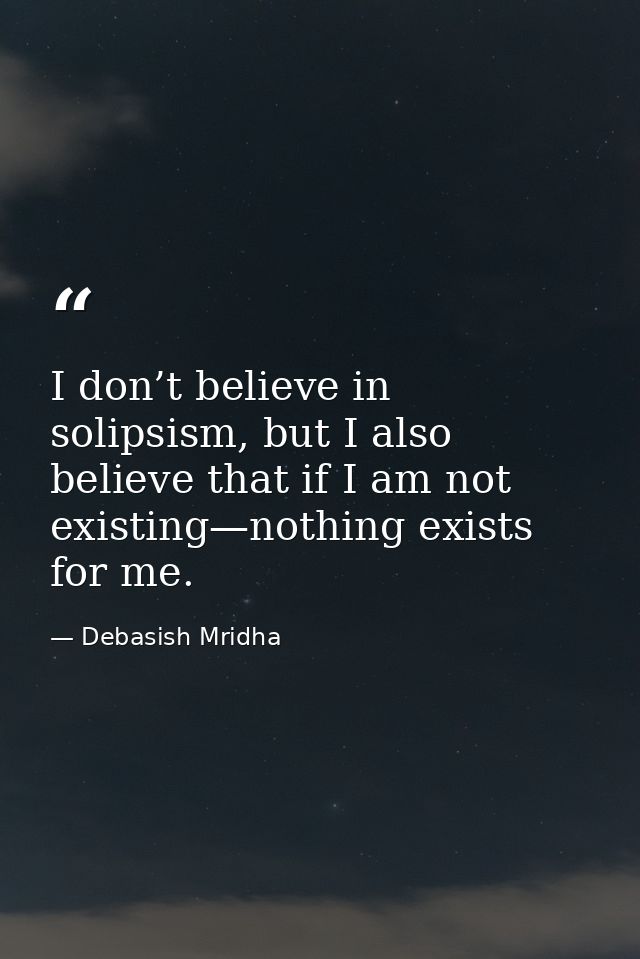 I don’t believe in solipsism, but I also believe that if I am not existing—nothing exists for me. — Debasish Mridha