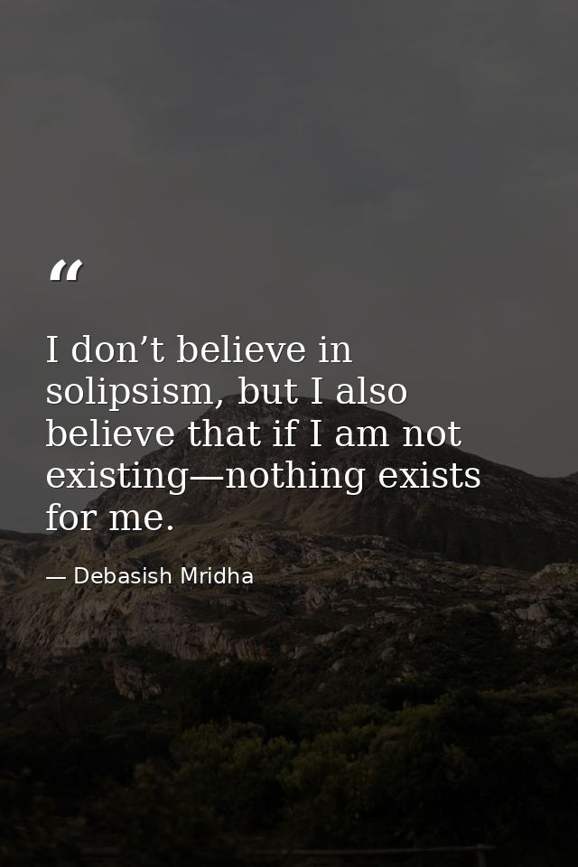 I don’t believe in solipsism, but I also believe that if I am not existing—nothing exists for me. — Debasish Mridha