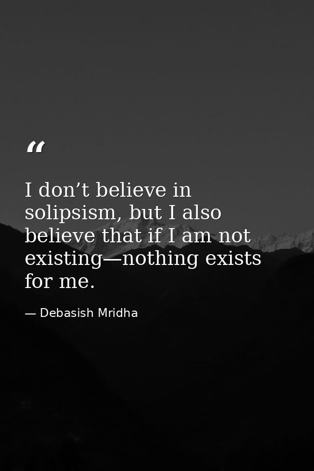 I don’t believe in solipsism, but I also believe that if I am not existing—nothing exists for me. — Debasish Mridha