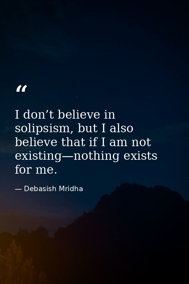 I don’t believe in solipsism, but I also believe that if I am not existing—nothing exists for me. — Debasish Mridha