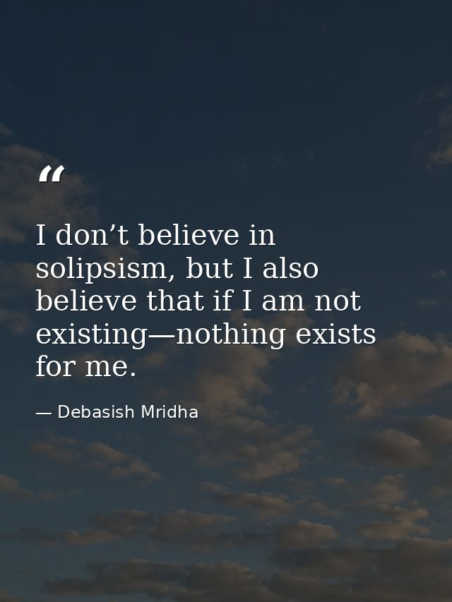 I don’t believe in solipsism, but I also believe that if I am not existing—nothing exists for me. — Debasish Mridha