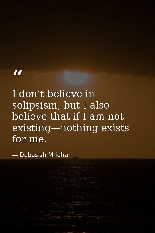 I don’t believe in solipsism, but I also believe that if I am not existing—nothing exists for me. — Debasish Mridha