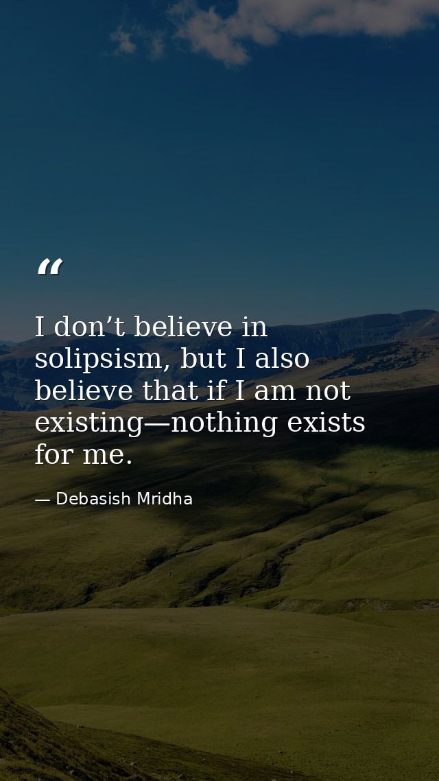 I don’t believe in solipsism, but I also believe that if I am not existing—nothing exists for me. — Debasish Mridha