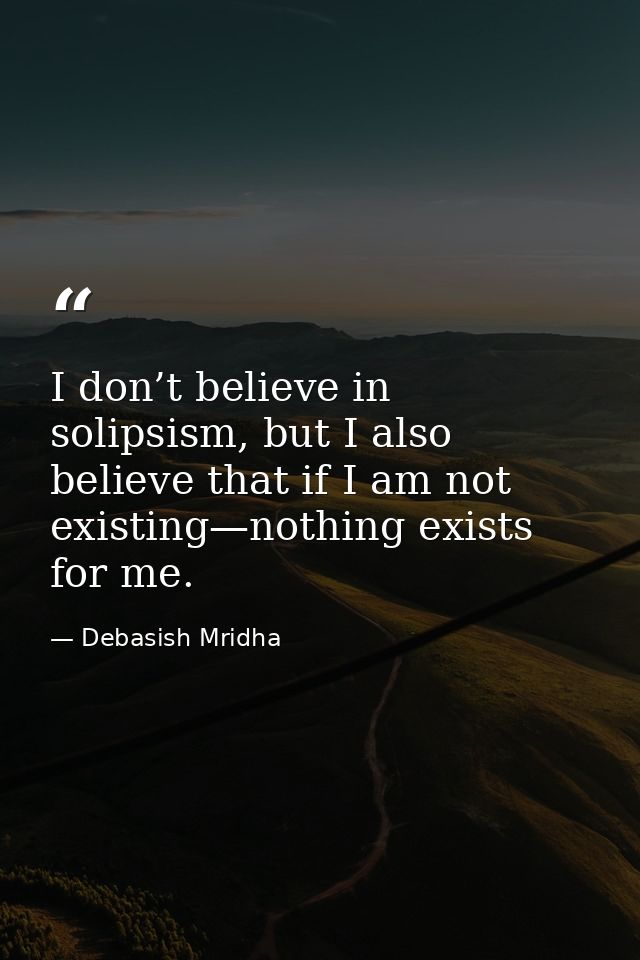 I don’t believe in solipsism, but I also believe that if I am not existing—nothing exists for me. — Debasish Mridha