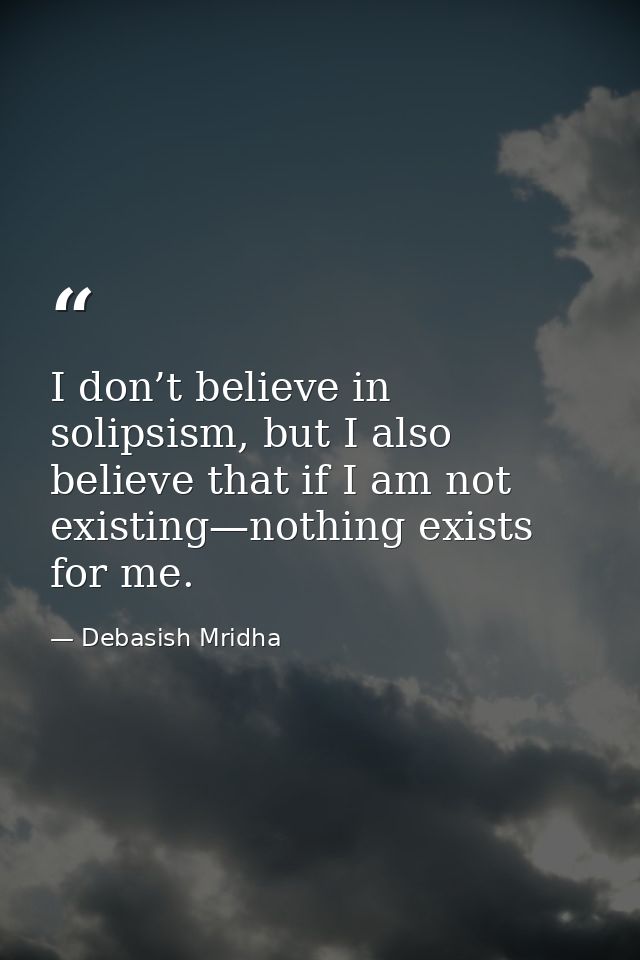 I don’t believe in solipsism, but I also believe that if I am not existing—nothing exists for me. — Debasish Mridha