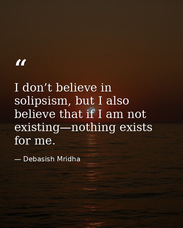 I don’t believe in solipsism, but I also believe that if I am not existing—nothing exists for me. — Debasish Mridha