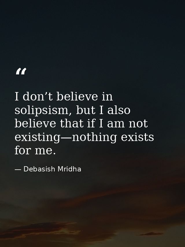 I don’t believe in solipsism, but I also believe that if I am not existing—nothing exists for me. — Debasish Mridha