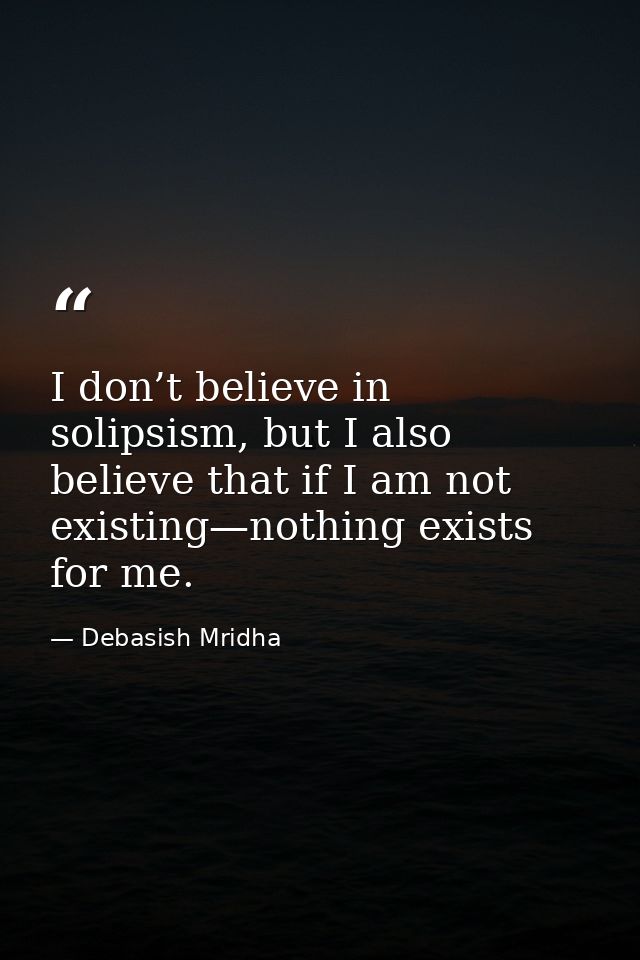 I don’t believe in solipsism, but I also believe that if I am not existing—nothing exists for me. — Debasish Mridha