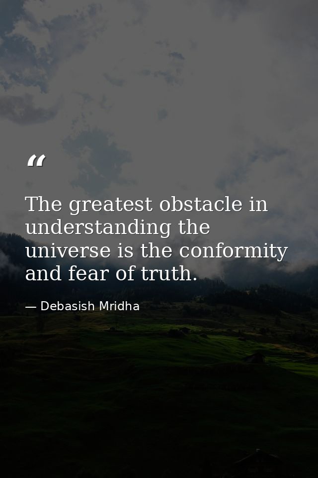 The greatest obstacle in understanding the universe is the conformity and fear of truth. — Debasish Mridha