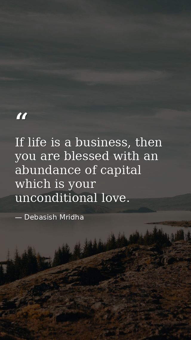 If life is a business, then you are blessed with an abundance of capital which is your unconditional love. — Debasish Mridha