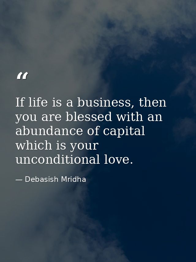 If life is a business, then you are blessed with an abundance of capital which is your unconditional love. — Debasish Mridha