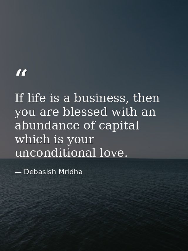 If life is a business, then you are blessed with an abundance of capital which is your unconditional love. — Debasish Mridha