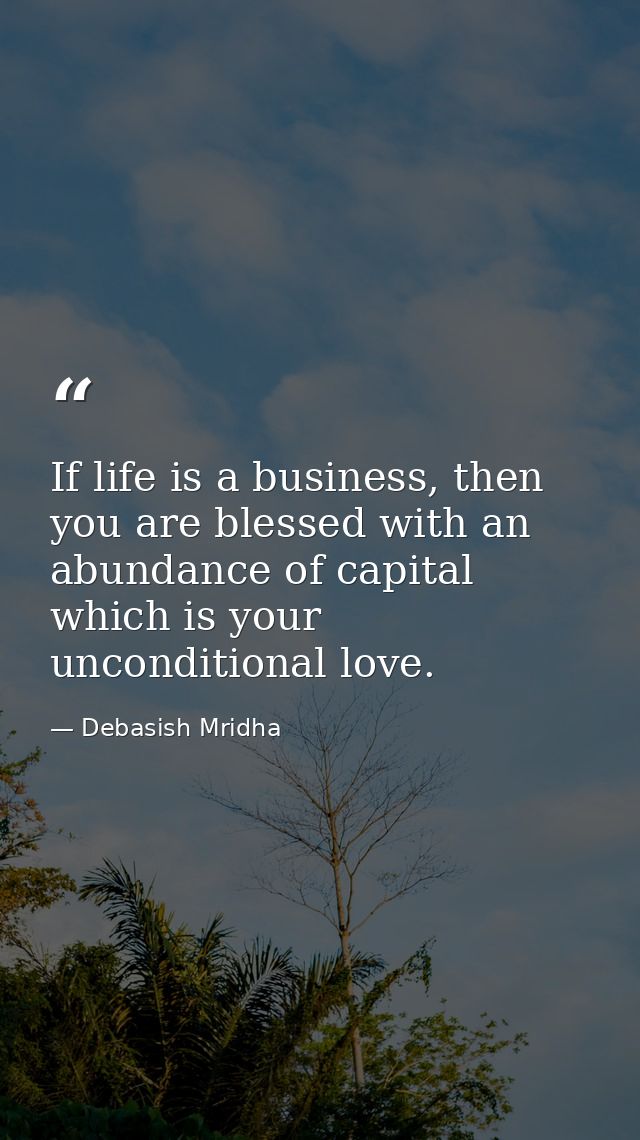 If life is a business, then you are blessed with an abundance of capital which is your unconditional love. — Debasish Mridha