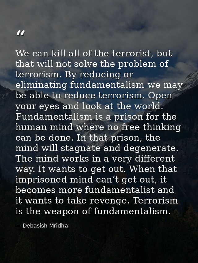 We can kill all of the terrorist, but that will not solve the problem of terrorism. By reducing or eliminating fundament — Debasish Mridha
