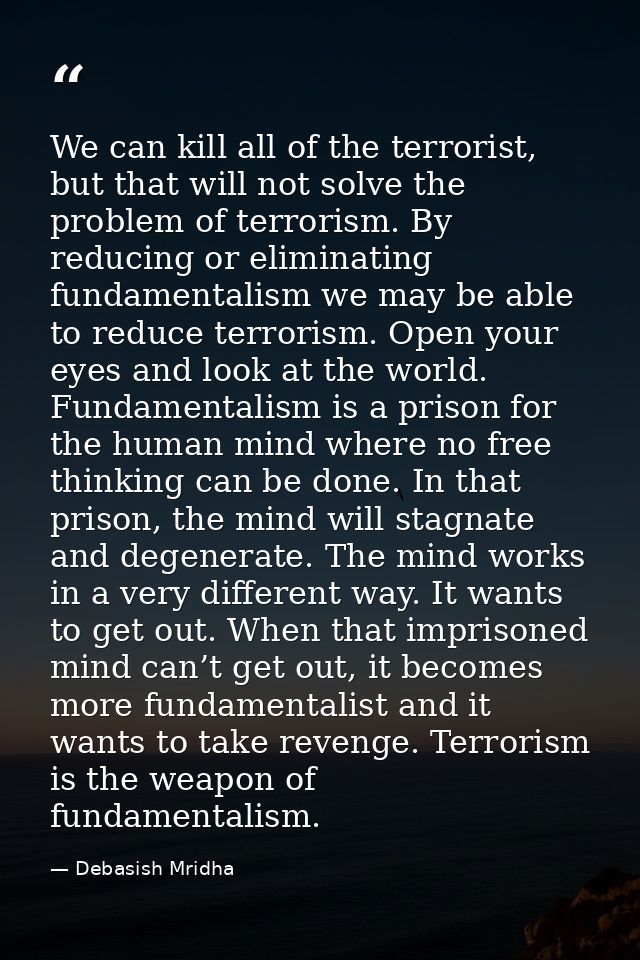 We can kill all of the terrorist, but that will not solve the problem of terrorism. By reducing or eliminating fundament — Debasish Mridha