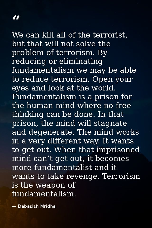 We can kill all of the terrorist, but that will not solve the problem of terrorism. By reducing or eliminating fundament — Debasish Mridha