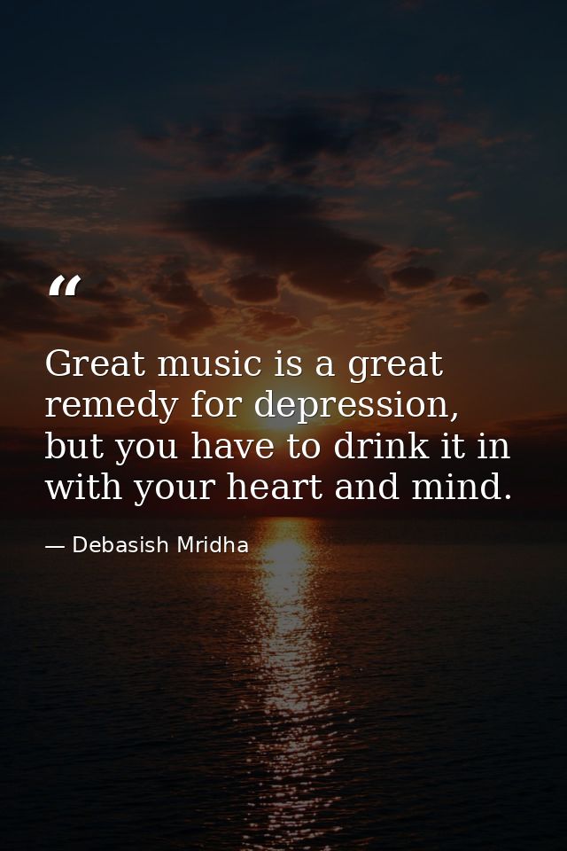 Great music is a great remedy for depression, but you have to drink it in with your heart and mind. — Debasish Mridha