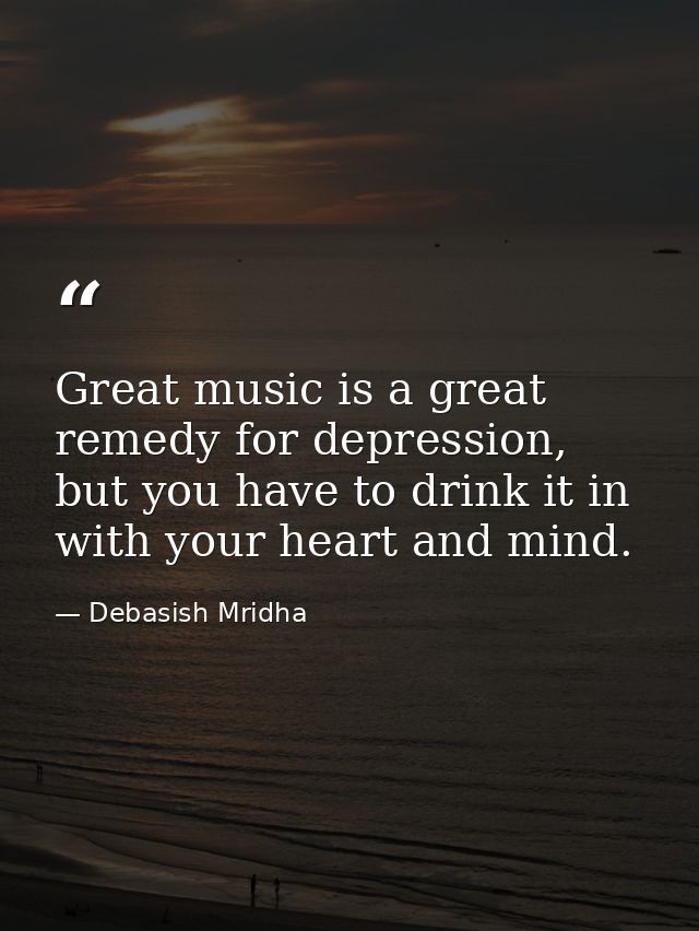 Great music is a great remedy for depression, but you have to drink it in with your heart and mind. — Debasish Mridha