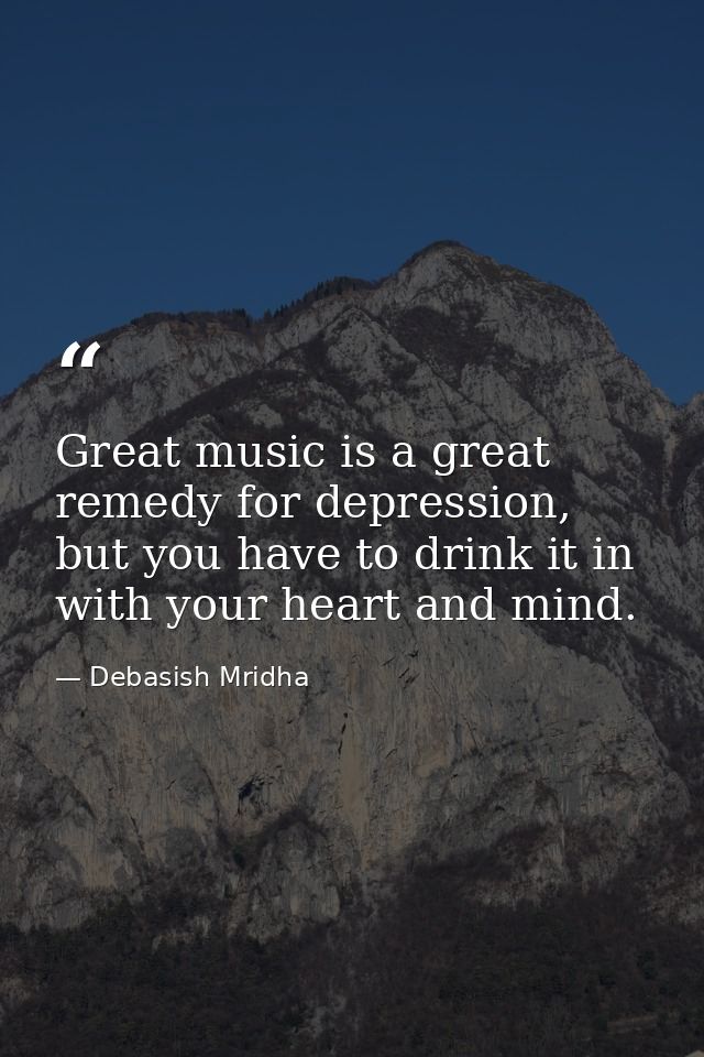 Great music is a great remedy for depression, but you have to drink it in with your heart and mind. — Debasish Mridha