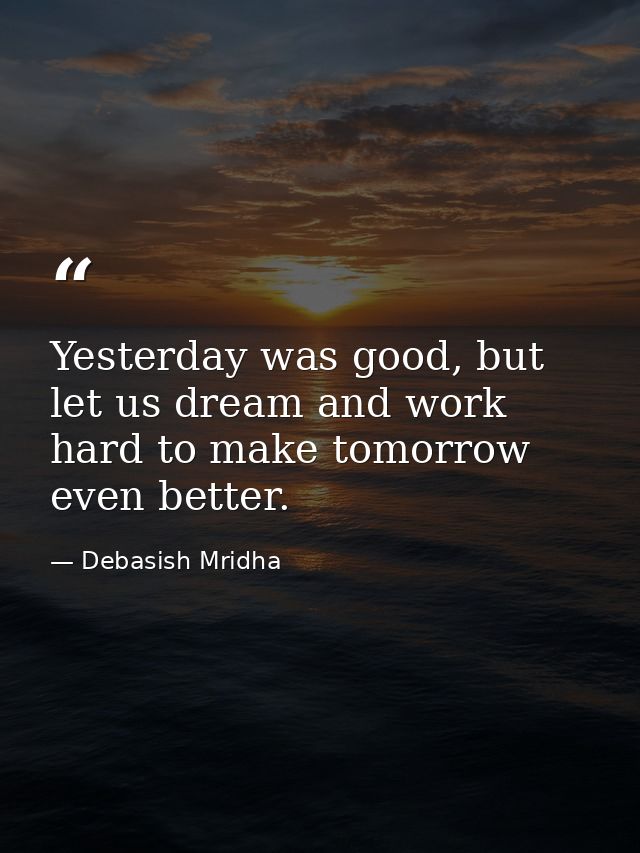 Yesterday was good, but let us dream and work hard to make tomorrow even better. — Debasish Mridha