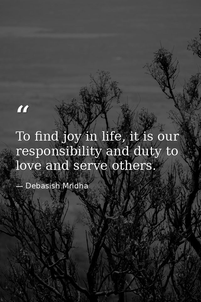 To find joy in life, it is our responsibility and duty to love and serve others. — Debasish Mridha