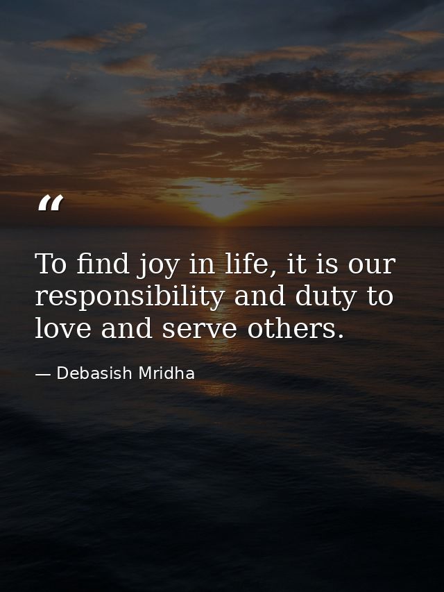 To find joy in life, it is our responsibility and duty to love and serve others. — Debasish Mridha