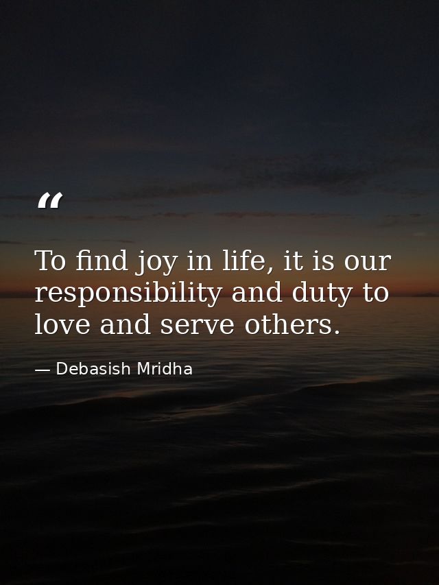 To find joy in life, it is our responsibility and duty to love and serve others. — Debasish Mridha