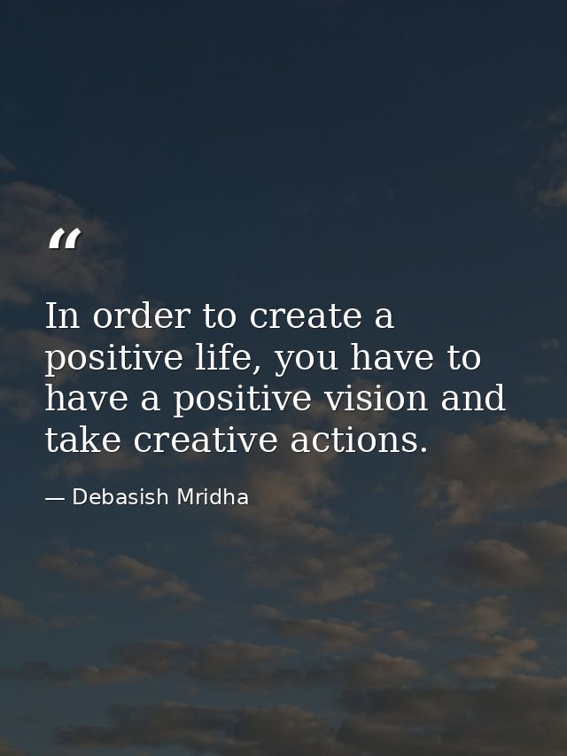 In order to create a positive life, you have to have a positive vision and take creative actions. — Debasish Mridha