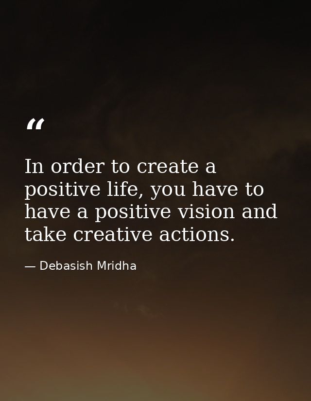 In order to create a positive life, you have to have a positive vision and take creative actions. — Debasish Mridha
