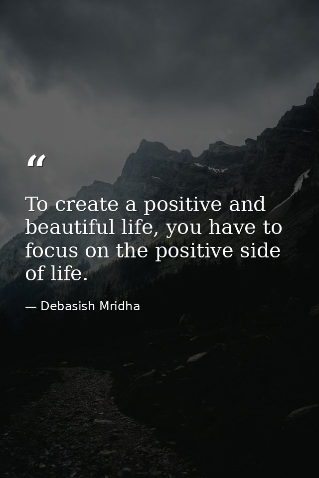 To create a positive and beautiful life, you have to focus on the positive side of life. — Debasish Mridha