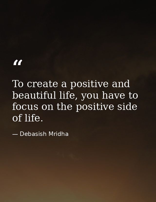 To create a positive and beautiful life, you have to focus on the positive side of life. — Debasish Mridha