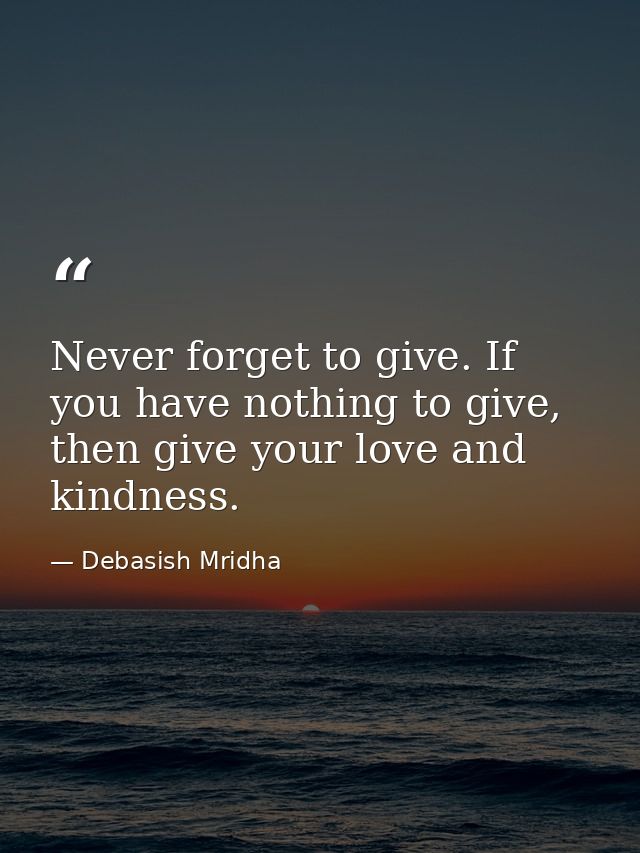 Never forget to give. If you have nothing to give, then give your love and kindness. — Debasish Mridha