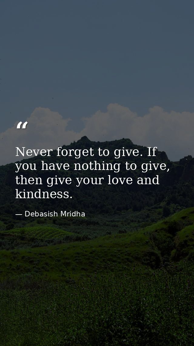 Never forget to give. If you have nothing to give, then give your love and kindness. — Debasish Mridha
