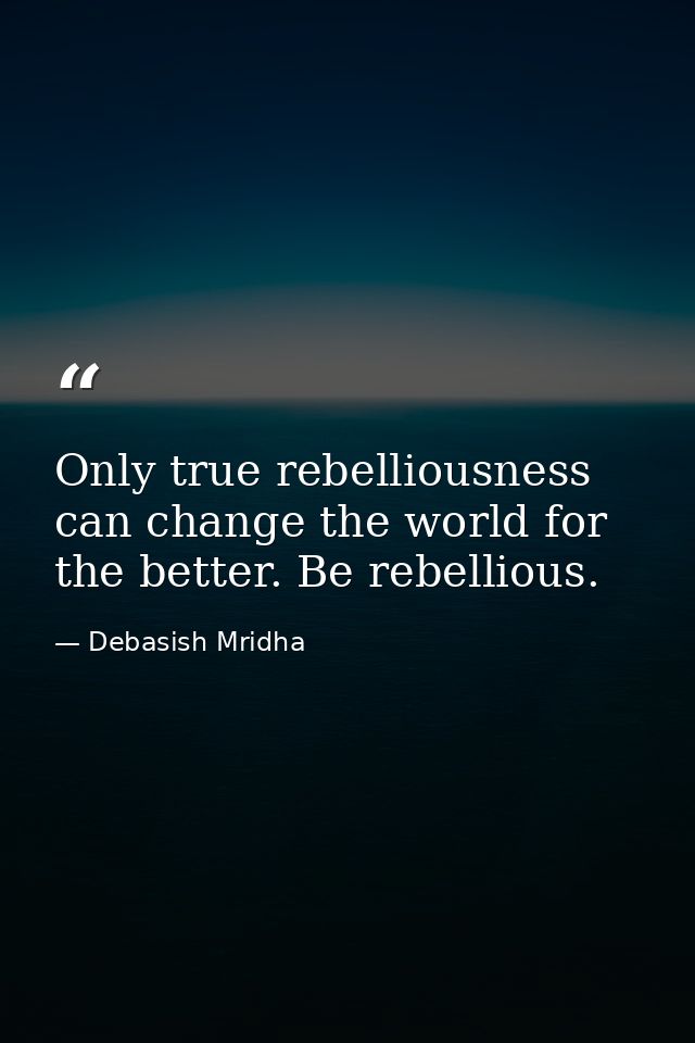 Only true rebelliousness can change the world for the better. Be rebellious. — Debasish Mridha