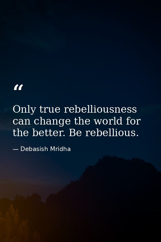 Only true rebelliousness can change the world for the better. Be rebellious. — Debasish Mridha