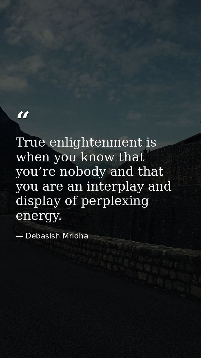 True enlightenment is when you know that you’re nobody and that you are an interplay and display of perplexing energy. — Debasish Mridha