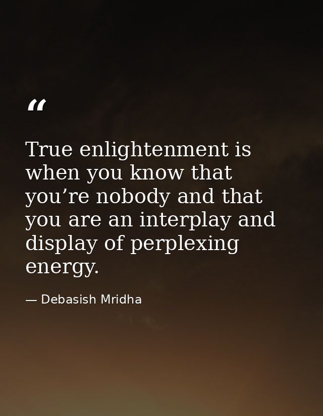 True enlightenment is when you know that you’re nobody and that you are an interplay and display of perplexing energy. — Debasish Mridha