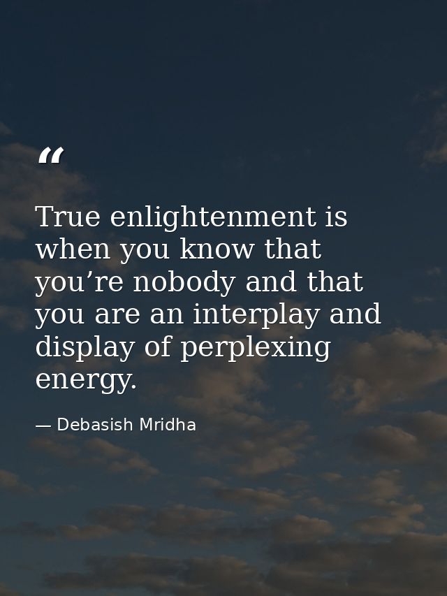 True enlightenment is when you know that you’re nobody and that you are an interplay and display of perplexing energy. — Debasish Mridha