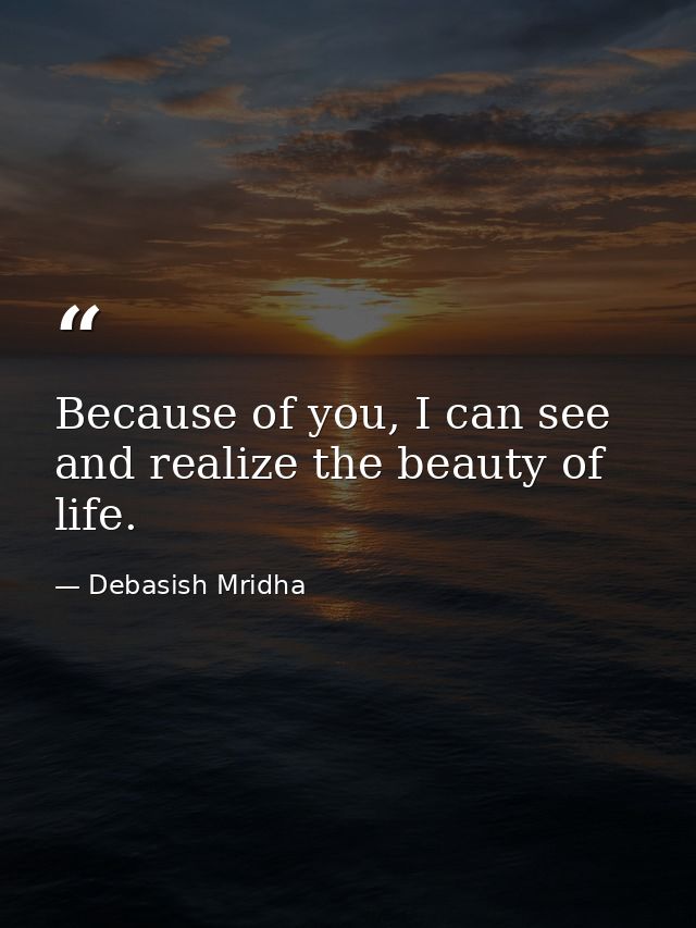 Because of you, I can see and realize the beauty of life. — Debasish Mridha