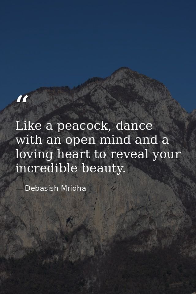 Like a peacock, dance with an open mind and a loving heart to reveal your incredible beauty. — Debasish Mridha