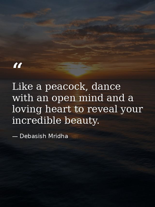 Like a peacock, dance with an open mind and a loving heart to reveal your incredible beauty. — Debasish Mridha