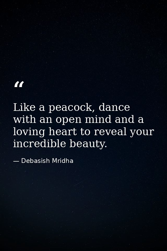 Like a peacock, dance with an open mind and a loving heart to reveal your incredible beauty. — Debasish Mridha