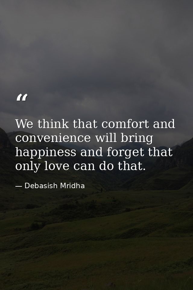 We think that comfort and convenience will bring happiness and forget that only love can do that. — Debasish Mridha