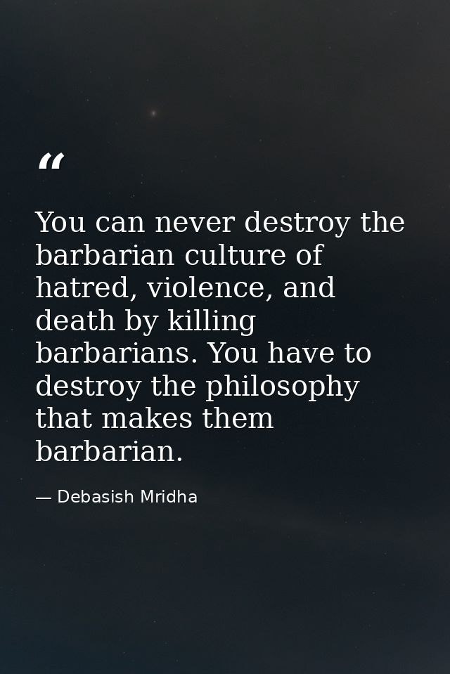 You can never destroy the barbarian culture of hatred, violence, and death by killing barbarians. You have to destroy th — Debasish Mridha