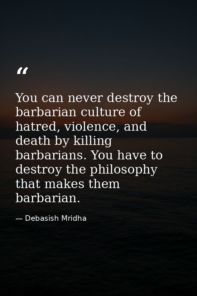 You can never destroy the barbarian culture of hatred, violence, and death by killing barbarians. You have to destroy th — Debasish Mridha