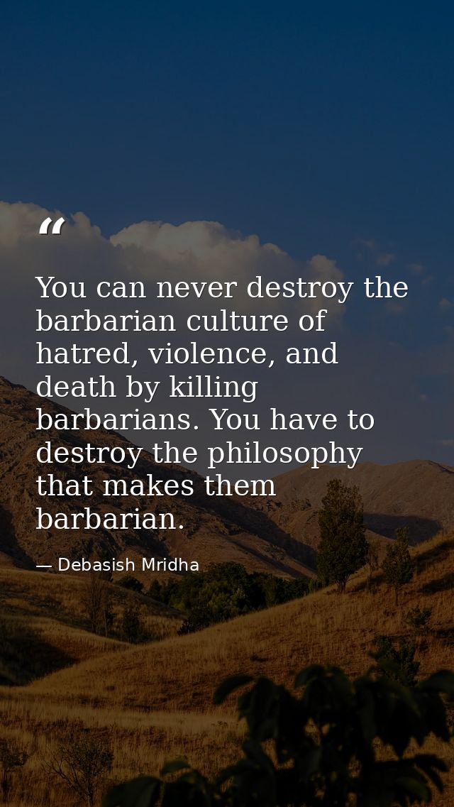 You can never destroy the barbarian culture of hatred, violence, and death by killing barbarians. You have to destroy th — Debasish Mridha