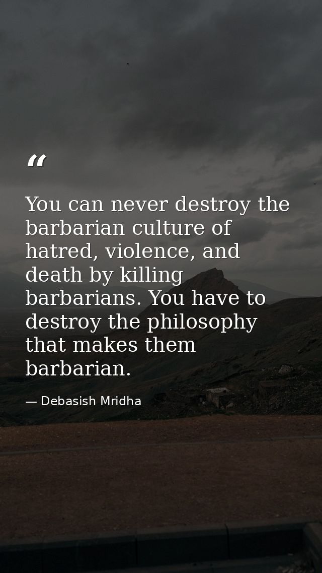 You can never destroy the barbarian culture of hatred, violence, and death by killing barbarians. You have to destroy th — Debasish Mridha