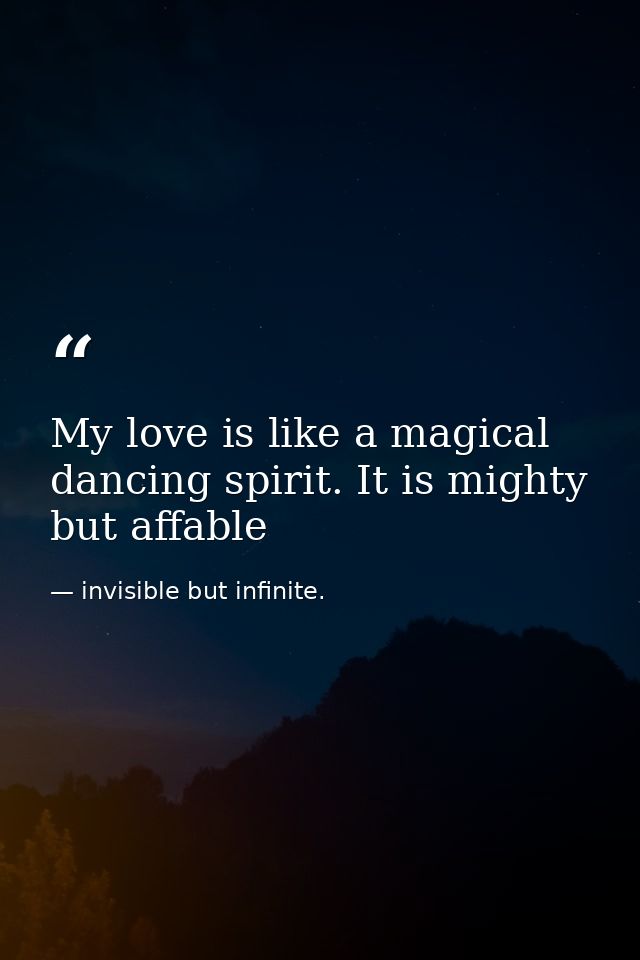 My love is like a magical dancing spirit. It is mighty but affable — invisible but infinite.