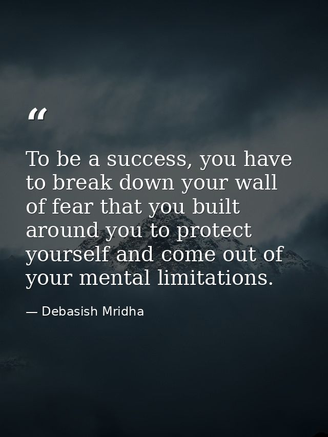 To be a success, you have to break down your wall of fear that you built around you to protect yourself and come out of  — Debasish Mridha
