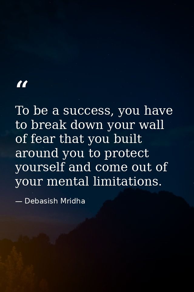 To be a success, you have to break down your wall of fear that you built around you to protect yourself and come out of  — Debasish Mridha